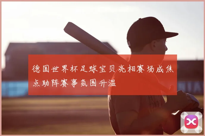 德国世界杯足球宝贝亮相赛场成焦点助阵赛事氛围升温