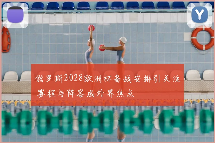 俄罗斯2028欧洲杯备战安排引关注 赛程与阵容成外界焦点