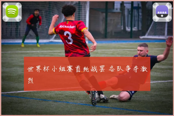 世界杯小组赛首轮战罢 各队争夺激烈
