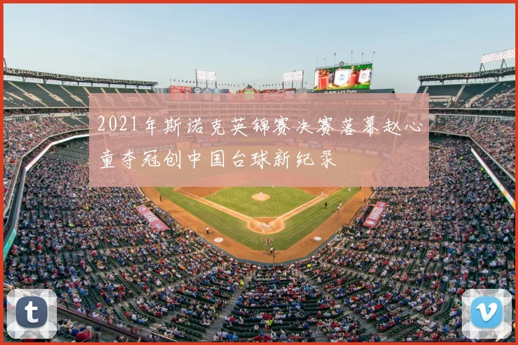 2021年斯诺克英锦赛决赛落幕赵心童夺冠创中国台球新纪录