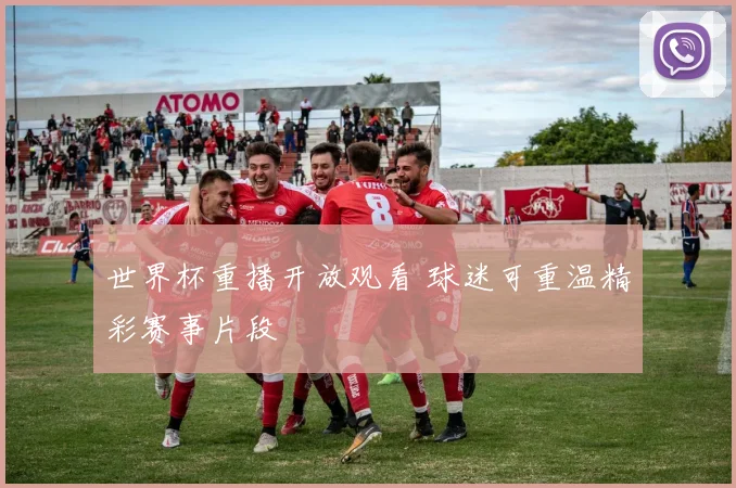 世界杯重播开放观看 球迷可重温精彩赛事片段