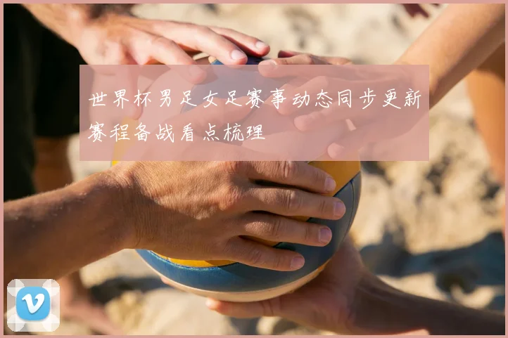 世界杯男足女足赛事动态同步更新赛程备战看点梳理