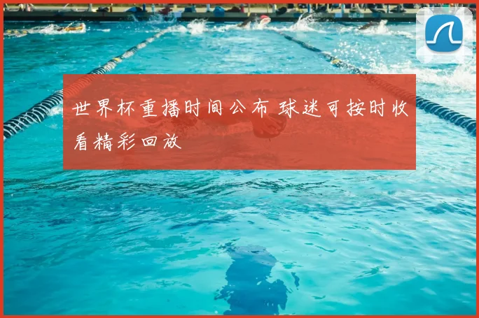 世界杯重播时间公布 球迷可按时收看精彩回放