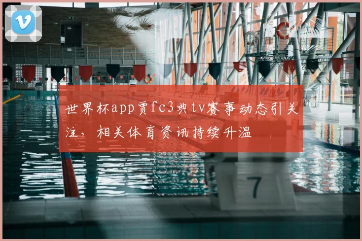 世界杯app贾fc3典tv赛事动态引关注，相关体育资讯持续升温
