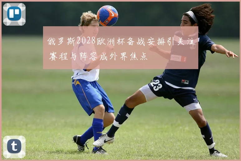 俄罗斯2028欧洲杯备战安排引关注 赛程与阵容成外界焦点